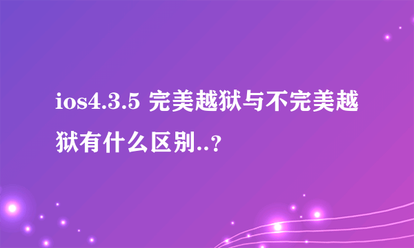 ios4.3.5 完美越狱与不完美越狱有什么区别..？