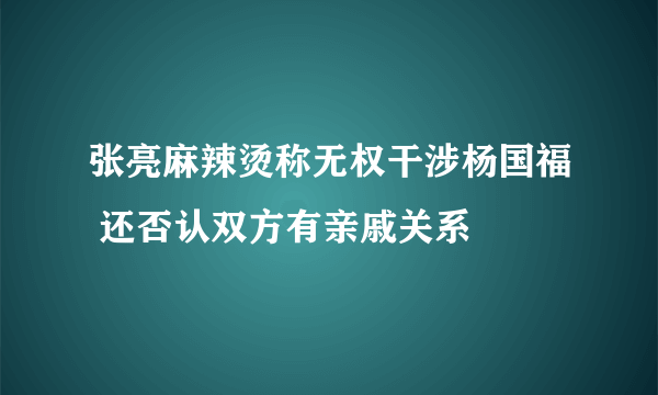 张亮麻辣烫称无权干涉杨国福 还否认双方有亲戚关系