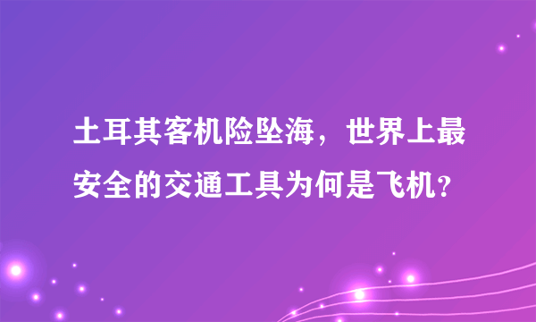 土耳其客机险坠海，世界上最安全的交通工具为何是飞机？