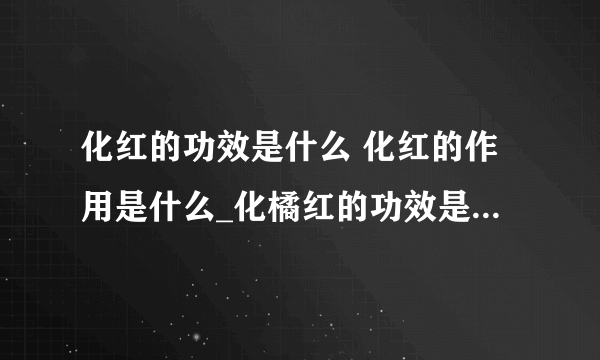 化红的功效是什么 化红的作用是什么_化橘红的功效是什么_中药化橘红的作用(药理作用)