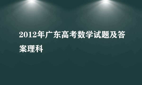 2012年广东高考数学试题及答案理科