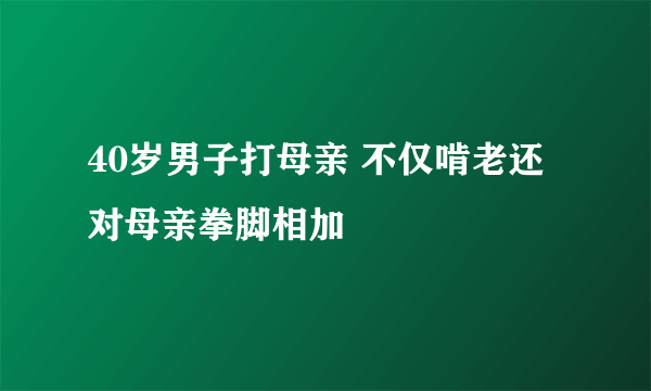 40岁男子打母亲 不仅啃老还对母亲拳脚相加