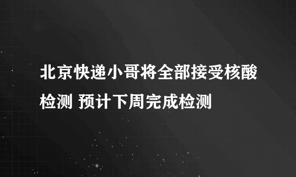 北京快递小哥将全部接受核酸检测 预计下周完成检测