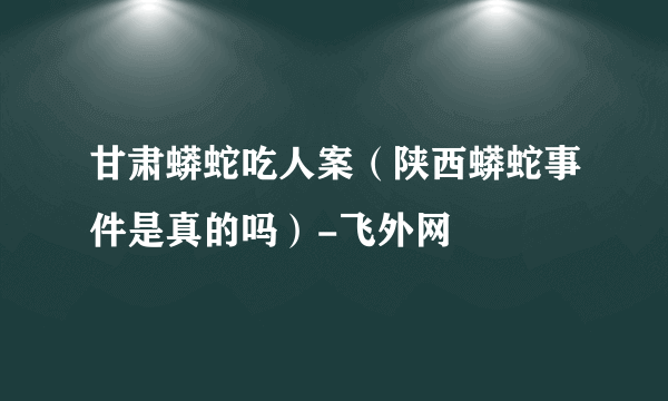 甘肃蟒蛇吃人案（陕西蟒蛇事件是真的吗）-飞外网