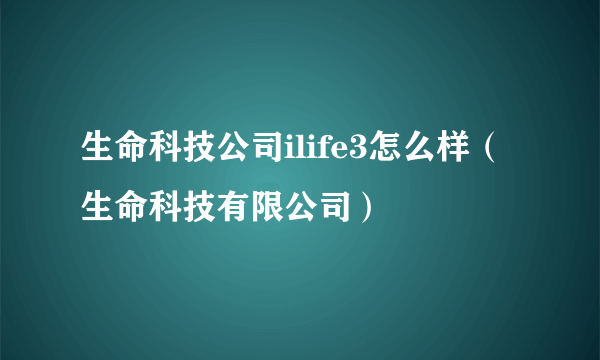 生命科技公司ilife3怎么样（生命科技有限公司）