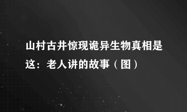 山村古井惊现诡异生物真相是这：老人讲的故事（图）