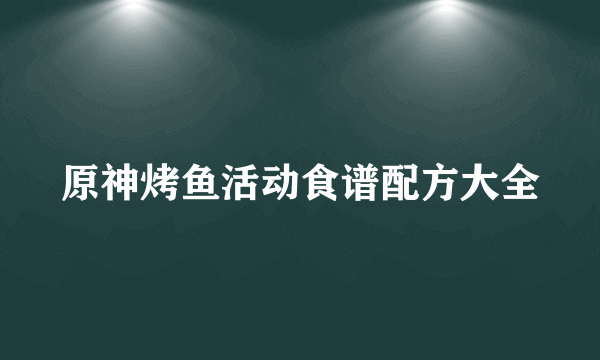 原神烤鱼活动食谱配方大全