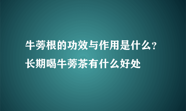 牛蒡根的功效与作用是什么？长期喝牛蒡茶有什么好处