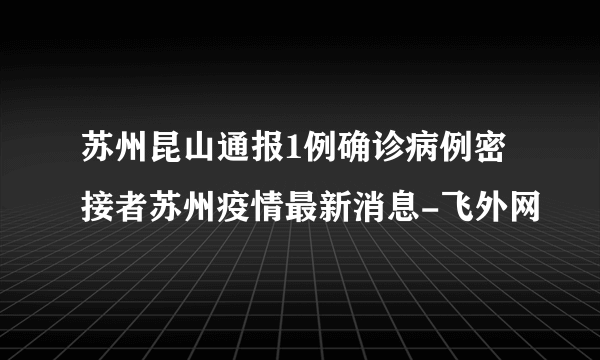 苏州昆山通报1例确诊病例密接者苏州疫情最新消息-飞外网