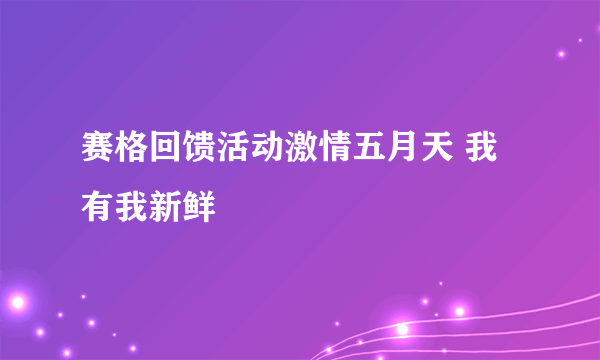 赛格回馈活动激情五月天 我有我新鲜