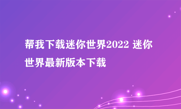 帮我下载迷你世界2022 迷你世界最新版本下载