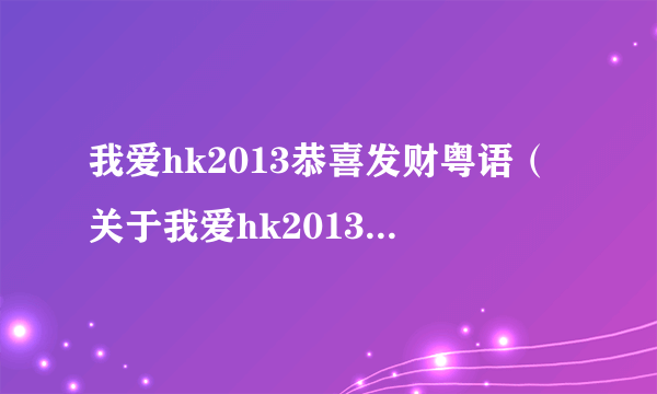 我爱hk2013恭喜发财粤语（关于我爱hk2013恭喜发财粤语的简介）