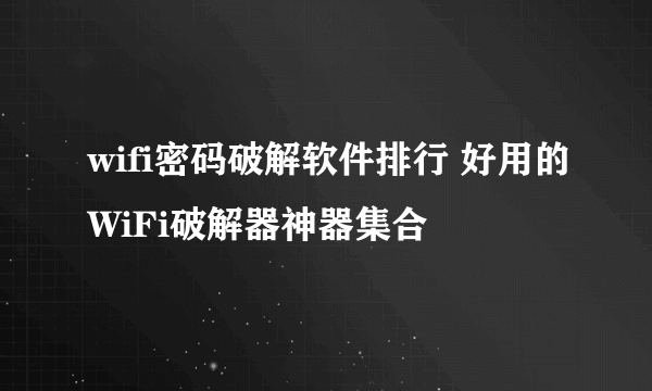 wifi密码破解软件排行 好用的WiFi破解器神器集合