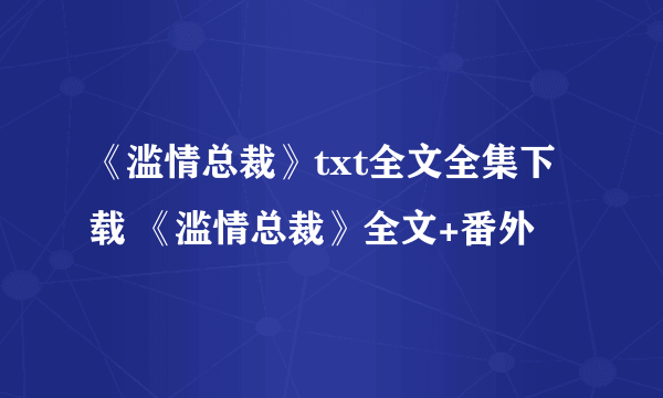 《滥情总裁》txt全文全集下载 《滥情总裁》全文+番外