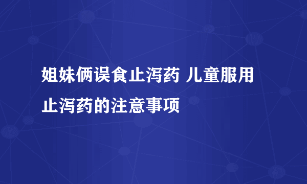 姐妹俩误食止泻药 儿童服用止泻药的注意事项