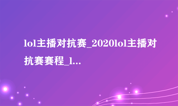 lol主播对抗赛_2020lol主播对抗赛赛程_lol2020主播对抗赛比赛视频-飞外网