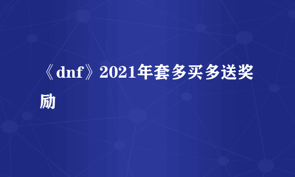 《dnf》2021年套多买多送奖励