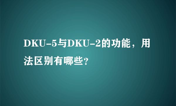 DKU-5与DKU-2的功能，用法区别有哪些？