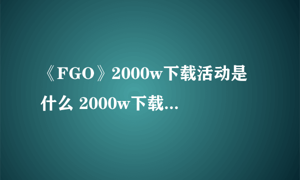 《FGO》2000w下载活动是什么 2000w下载活动玩法奖励介绍