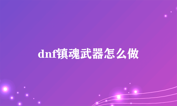 dnf镇魂武器怎么做