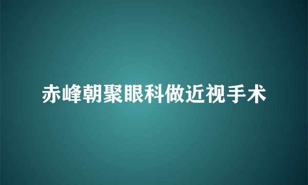 赤峰朝聚眼科做近视手术