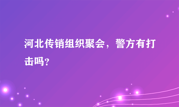 河北传销组织聚会，警方有打击吗？