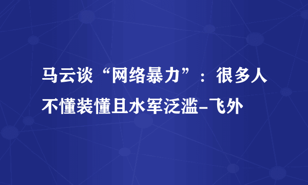 马云谈“网络暴力”：很多人不懂装懂且水军泛滥-飞外