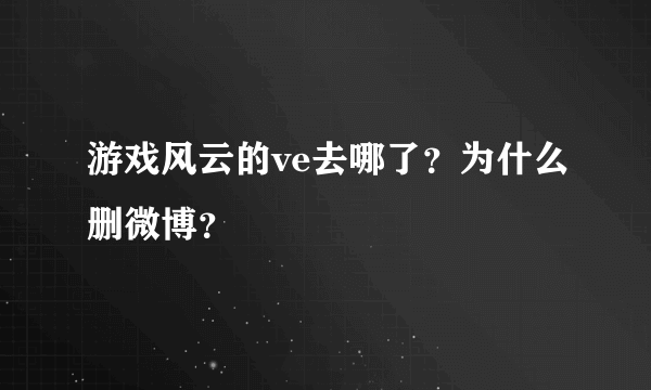 游戏风云的ve去哪了？为什么删微博？