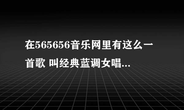 在565656音乐网里有这么一首歌 叫经典蓝调女唱.. 求各位大大指点一下 这首歌叫什么名字?