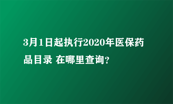 3月1日起执行2020年医保药品目录 在哪里查询？