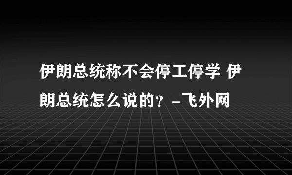 伊朗总统称不会停工停学 伊朗总统怎么说的？-飞外网