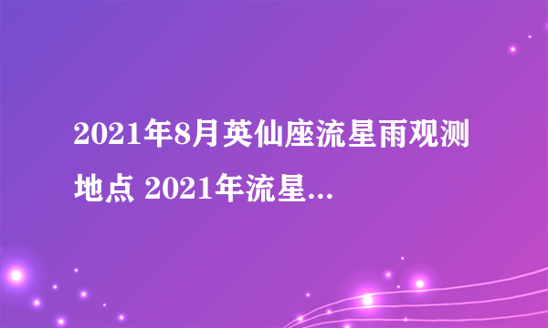 2021年8月英仙座流星雨观测地点 2021年流星雨预告时间表-飞外网