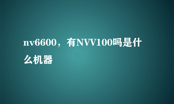 nv6600，有NVV100吗是什么机器