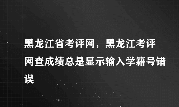 黑龙江省考评网，黑龙江考评网查成绩总是显示输入学籍号错误