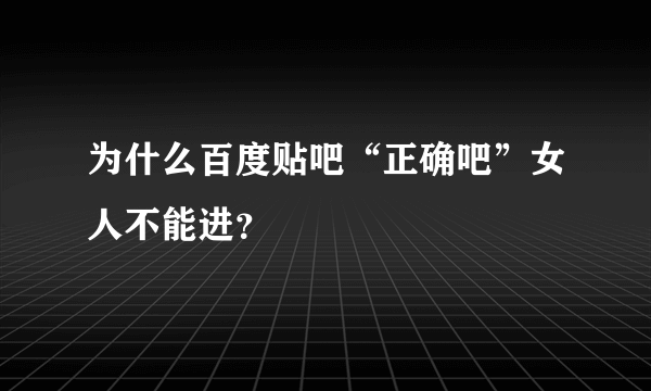 为什么百度贴吧“正确吧”女人不能进？