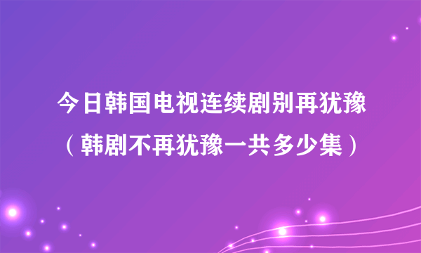 今日韩国电视连续剧别再犹豫（韩剧不再犹豫一共多少集）