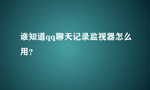 谁知道qq聊天记录监视器怎么用？