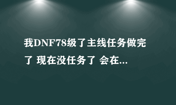 我DNF78级了主线任务做完了 现在没任务了 会在出现紧急任务吗