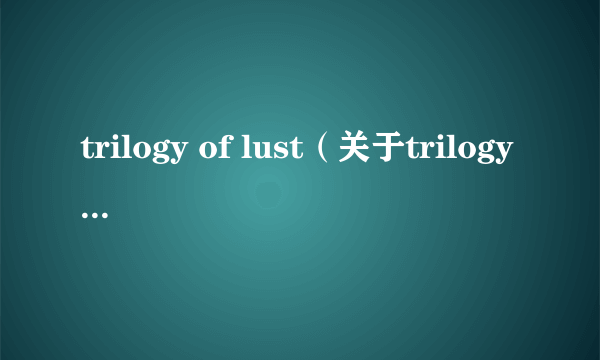 trilogy of lust（关于trilogy of lust的介绍）