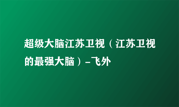 超级大脑江苏卫视（江苏卫视的最强大脑）-飞外