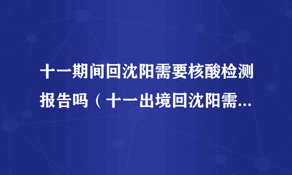 十一期间回沈阳需要核酸检测报告吗（十一出境回沈阳需隔离14天）