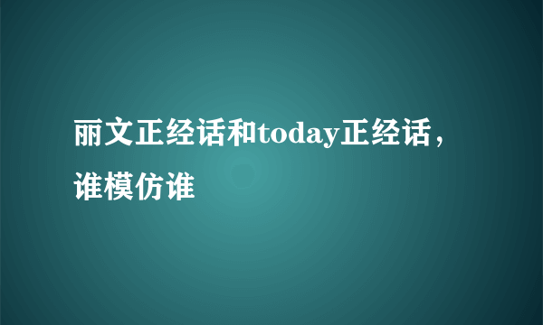 丽文正经话和today正经话，谁模仿谁