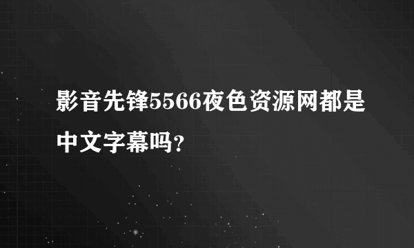 影音先锋5566夜色资源网都是中文字幕吗？