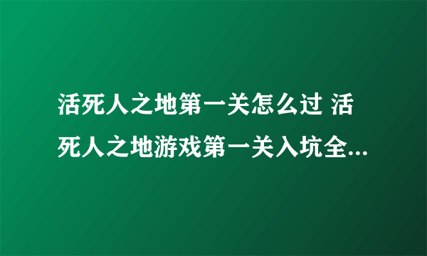 活死人之地第一关怎么过 活死人之地游戏第一关入坑全方位玩法