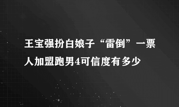 王宝强扮白娘子“雷倒”一票人加盟跑男4可信度有多少