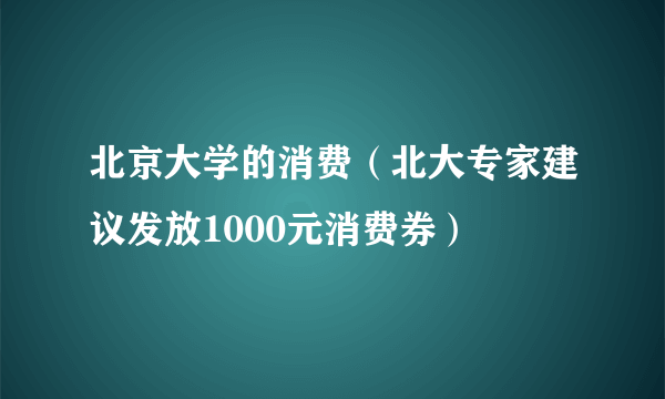 北京大学的消费（北大专家建议发放1000元消费券）