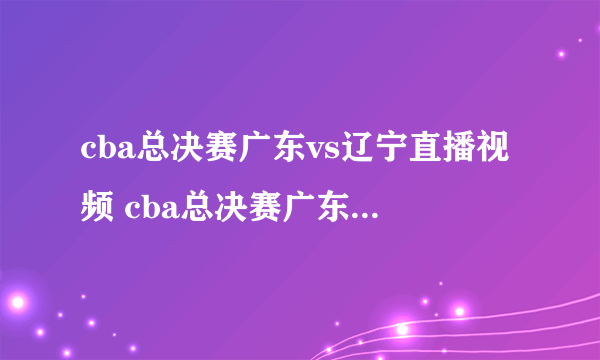 cba总决赛广东vs辽宁直播视频 cba总决赛广东vs辽宁直播高清