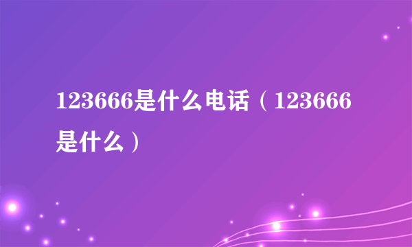 123666是什么电话（123666是什么）