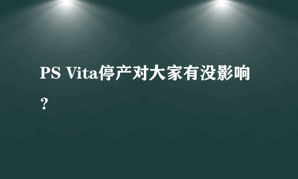 PS Vita停产对大家有没影响？