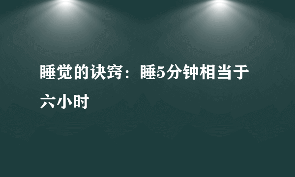 睡觉的诀窍：睡5分钟相当于六小时